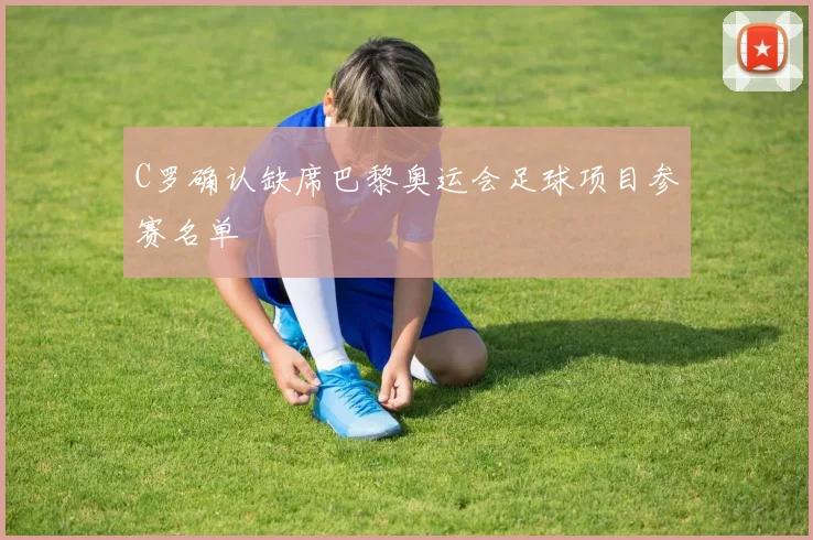 C罗确认缺席巴黎奥运会足球项目参赛名单