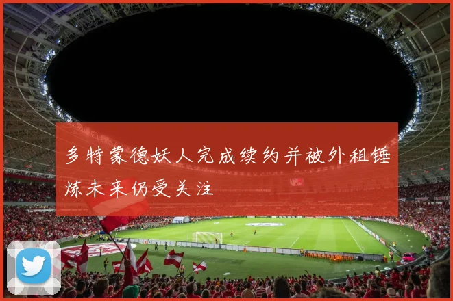 多特蒙德妖人完成续约并被外租锤炼未来仍受关注