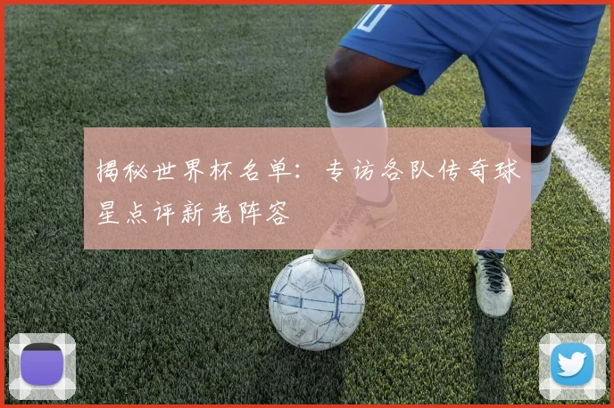揭秘世界杯名单：专访各队传奇球星点评新老阵容